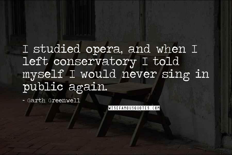 Garth Greenwell Quotes: I studied opera, and when I left conservatory I told myself I would never sing in public again.