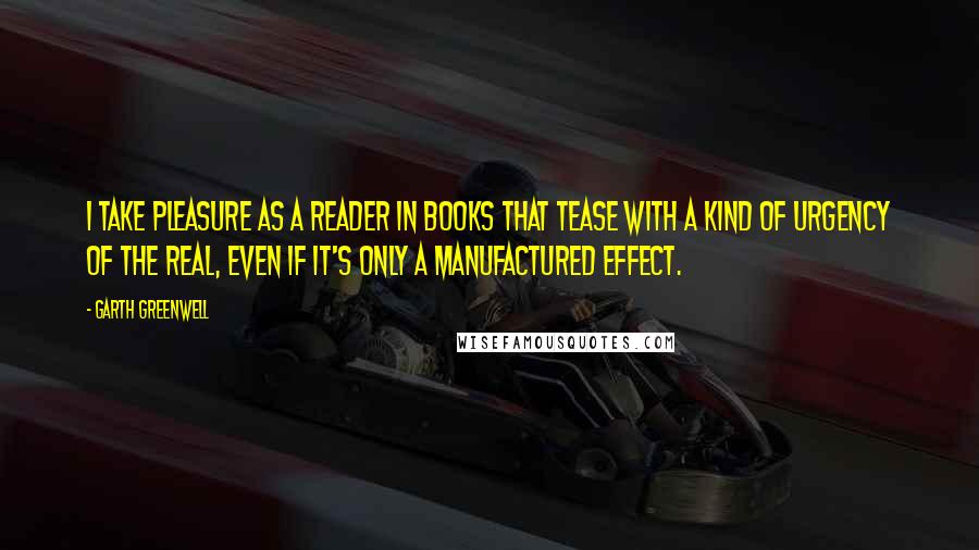 Garth Greenwell Quotes: I take pleasure as a reader in books that tease with a kind of urgency of the real, even if it's only a manufactured effect.