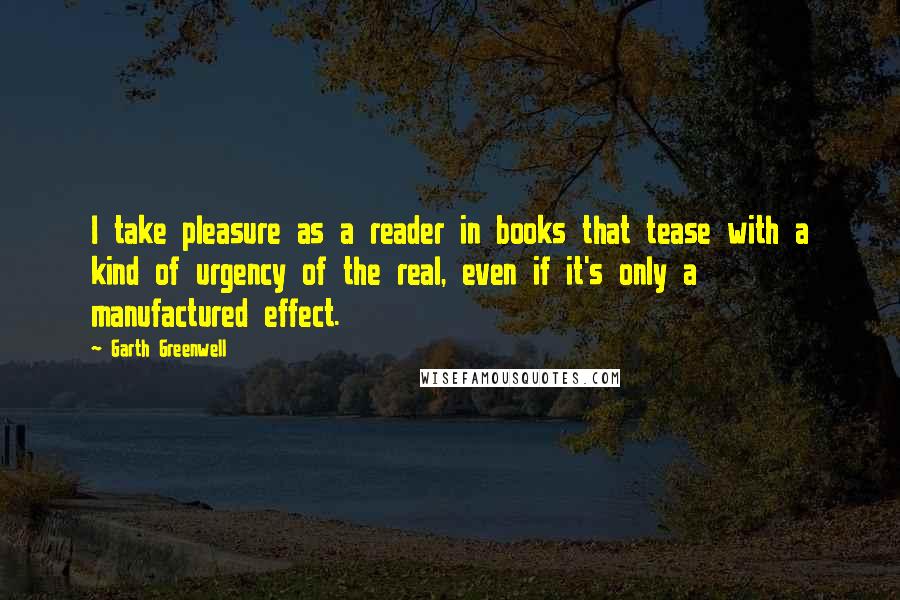 Garth Greenwell Quotes: I take pleasure as a reader in books that tease with a kind of urgency of the real, even if it's only a manufactured effect.