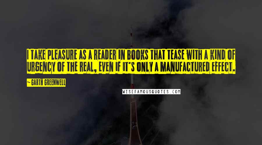 Garth Greenwell Quotes: I take pleasure as a reader in books that tease with a kind of urgency of the real, even if it's only a manufactured effect.