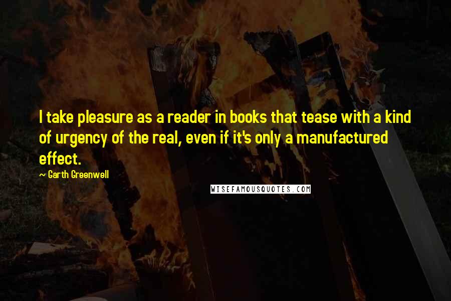 Garth Greenwell Quotes: I take pleasure as a reader in books that tease with a kind of urgency of the real, even if it's only a manufactured effect.