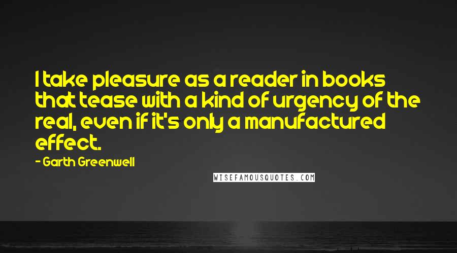 Garth Greenwell Quotes: I take pleasure as a reader in books that tease with a kind of urgency of the real, even if it's only a manufactured effect.