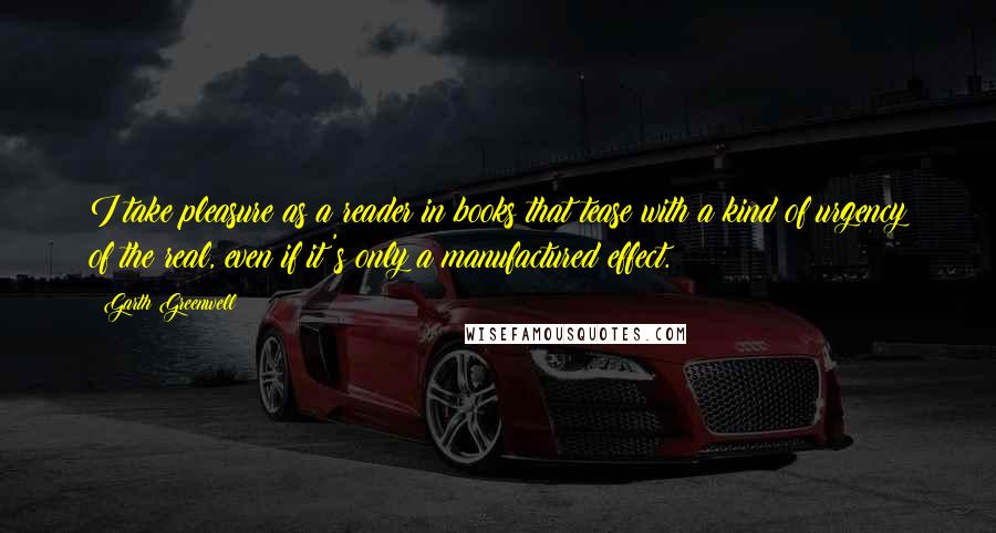 Garth Greenwell Quotes: I take pleasure as a reader in books that tease with a kind of urgency of the real, even if it's only a manufactured effect.