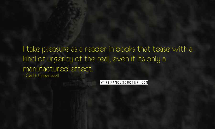 Garth Greenwell Quotes: I take pleasure as a reader in books that tease with a kind of urgency of the real, even if it's only a manufactured effect.