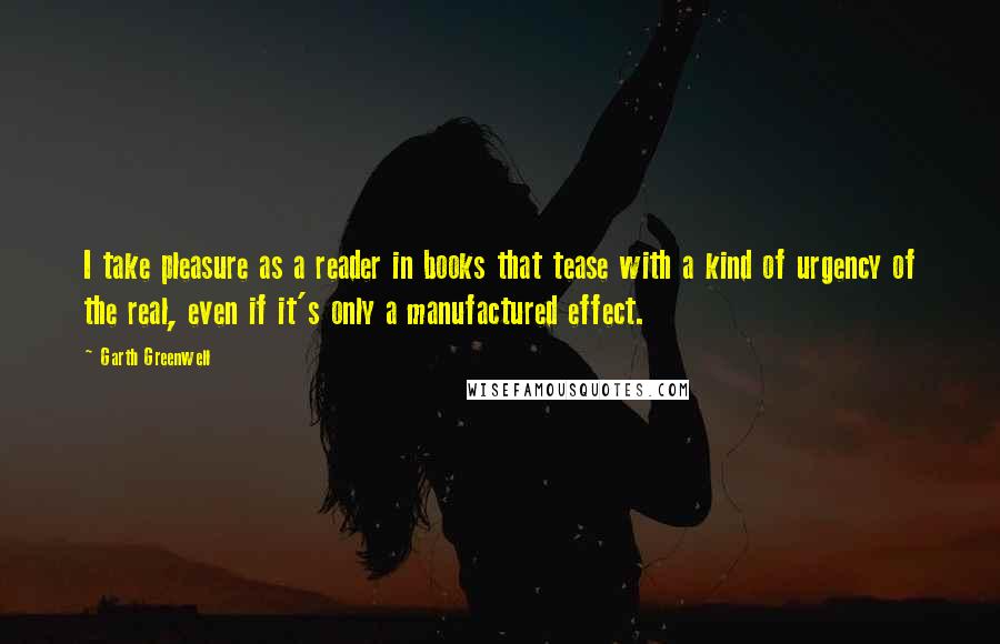 Garth Greenwell Quotes: I take pleasure as a reader in books that tease with a kind of urgency of the real, even if it's only a manufactured effect.