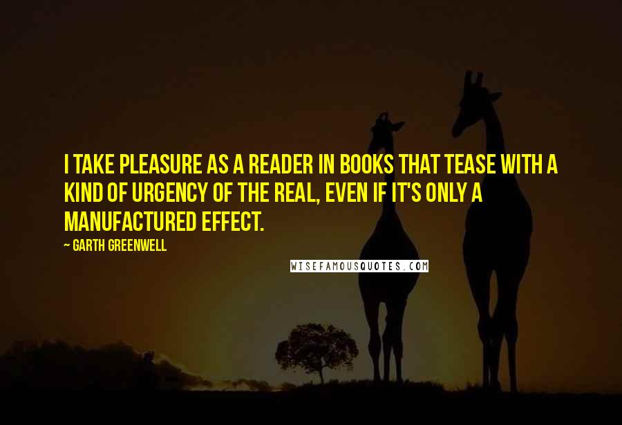 Garth Greenwell Quotes: I take pleasure as a reader in books that tease with a kind of urgency of the real, even if it's only a manufactured effect.