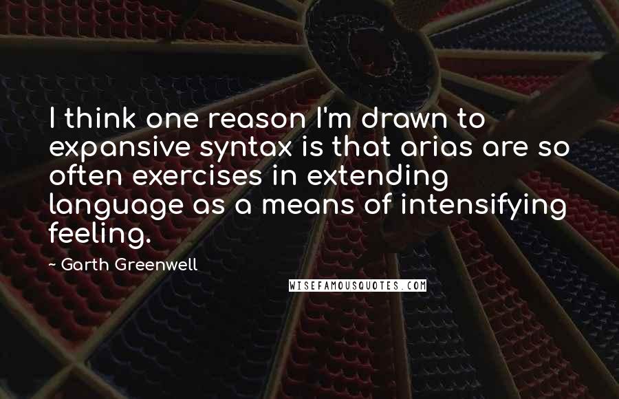 Garth Greenwell Quotes: I think one reason I'm drawn to expansive syntax is that arias are so often exercises in extending language as a means of intensifying feeling.