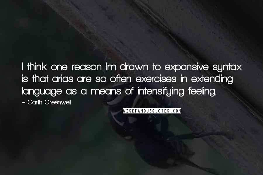 Garth Greenwell Quotes: I think one reason I'm drawn to expansive syntax is that arias are so often exercises in extending language as a means of intensifying feeling.