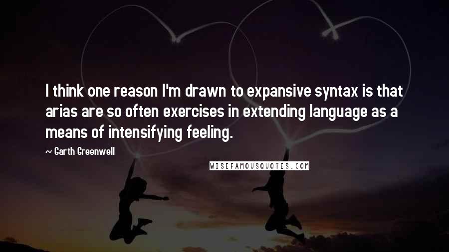 Garth Greenwell Quotes: I think one reason I'm drawn to expansive syntax is that arias are so often exercises in extending language as a means of intensifying feeling.