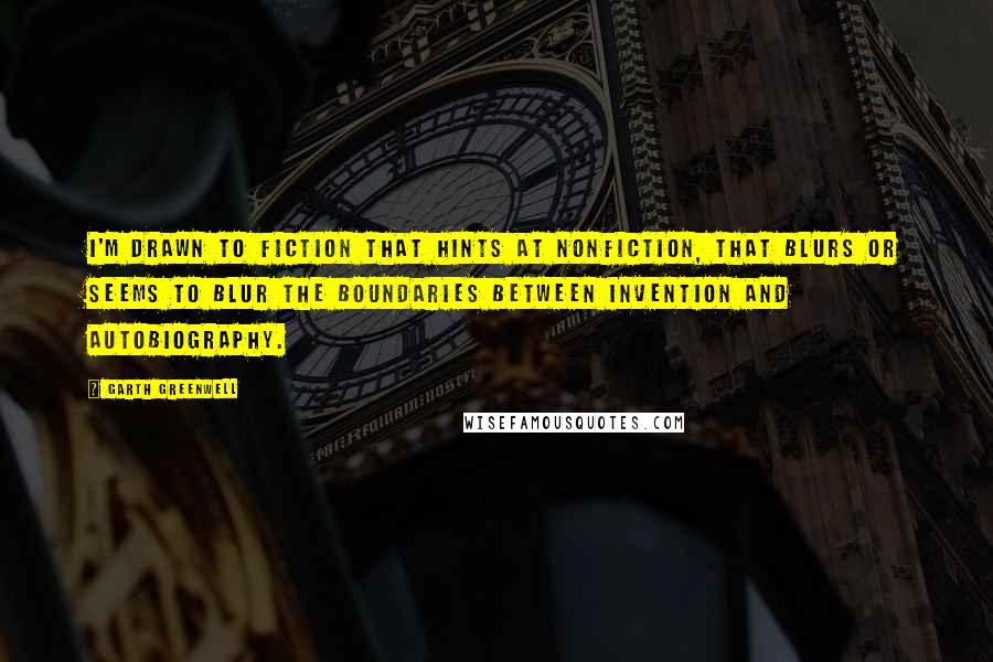 Garth Greenwell Quotes: I'm drawn to fiction that hints at nonfiction, that blurs or seems to blur the boundaries between invention and autobiography.