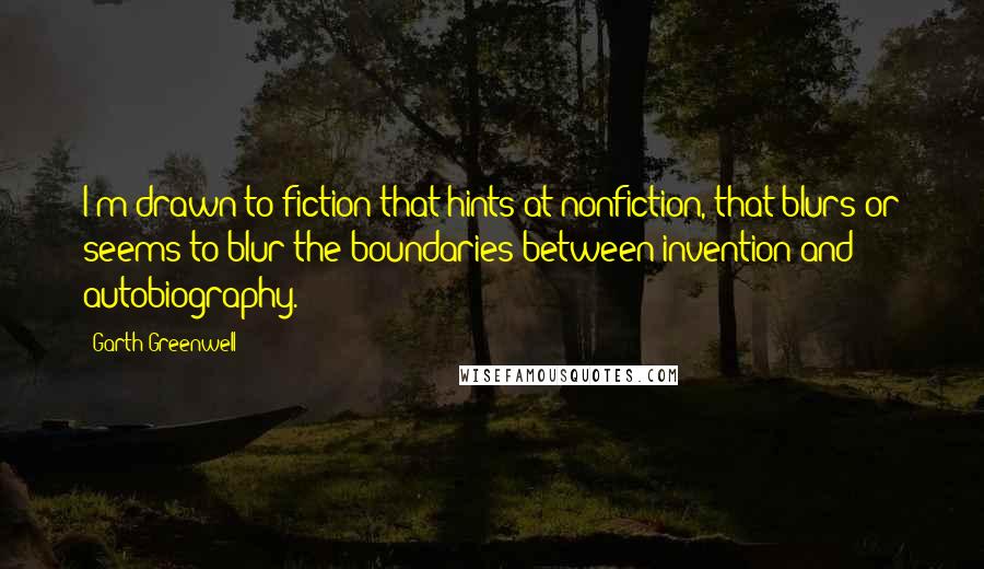 Garth Greenwell Quotes: I'm drawn to fiction that hints at nonfiction, that blurs or seems to blur the boundaries between invention and autobiography.