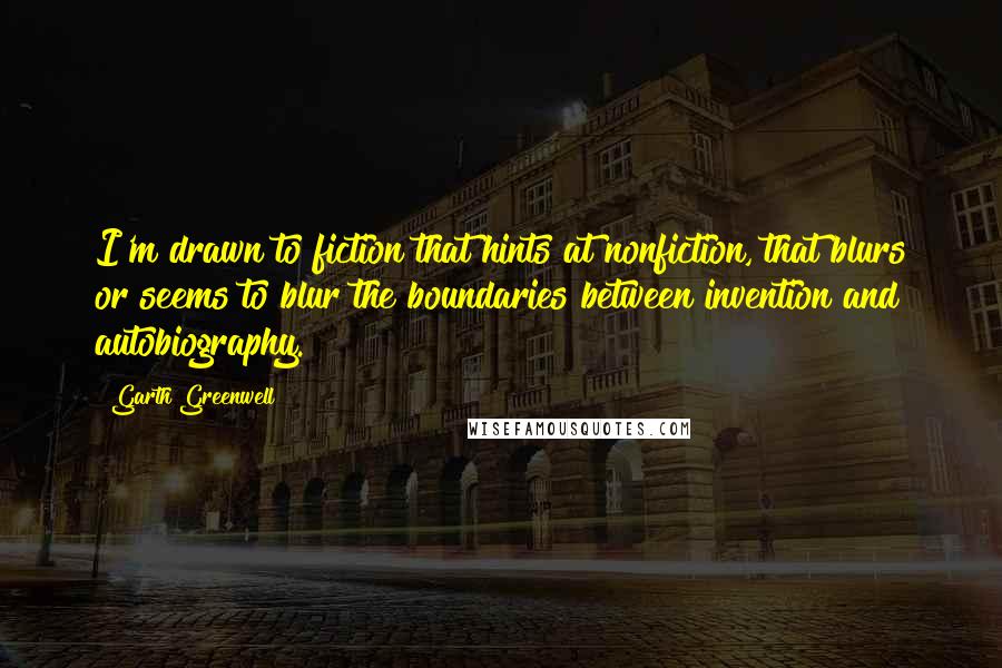 Garth Greenwell Quotes: I'm drawn to fiction that hints at nonfiction, that blurs or seems to blur the boundaries between invention and autobiography.