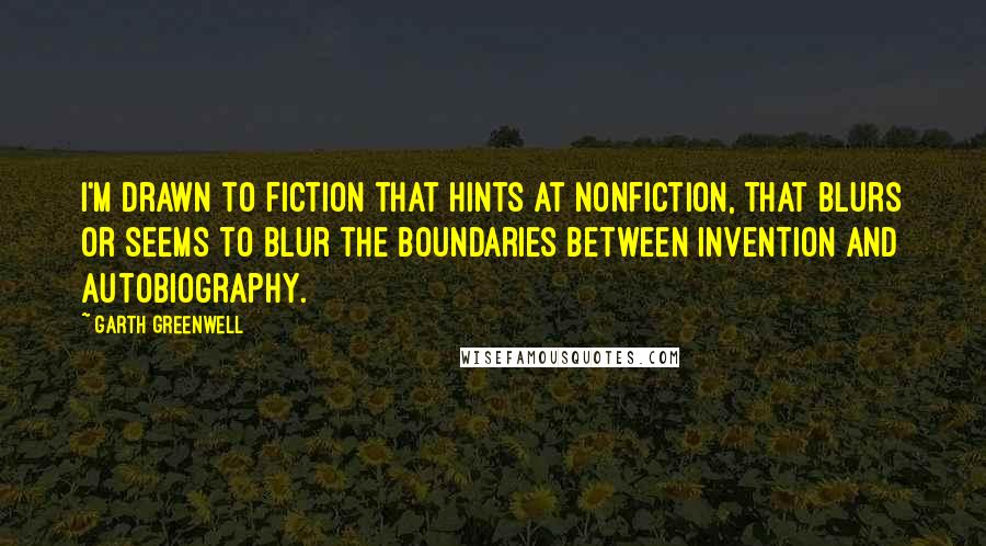 Garth Greenwell Quotes: I'm drawn to fiction that hints at nonfiction, that blurs or seems to blur the boundaries between invention and autobiography.