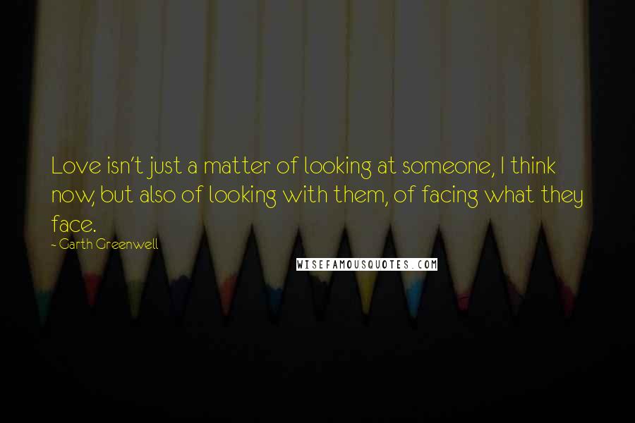 Garth Greenwell Quotes: Love isn't just a matter of looking at someone, I think now, but also of looking with them, of facing what they face.