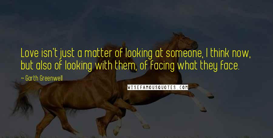 Garth Greenwell Quotes: Love isn't just a matter of looking at someone, I think now, but also of looking with them, of facing what they face.