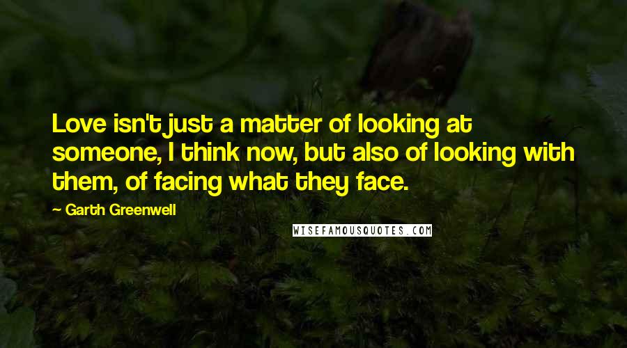 Garth Greenwell Quotes: Love isn't just a matter of looking at someone, I think now, but also of looking with them, of facing what they face.