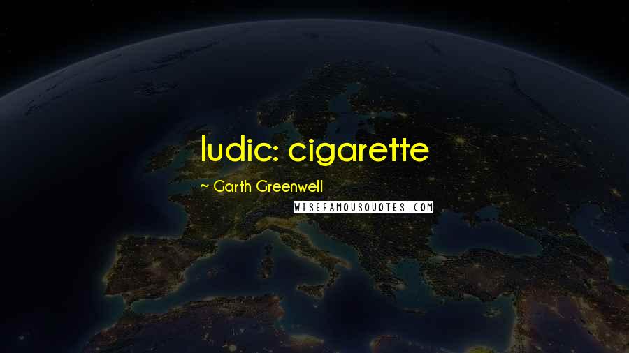 Garth Greenwell Quotes: ludic: cigarette