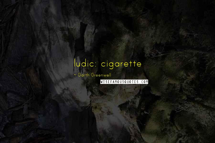 Garth Greenwell Quotes: ludic: cigarette