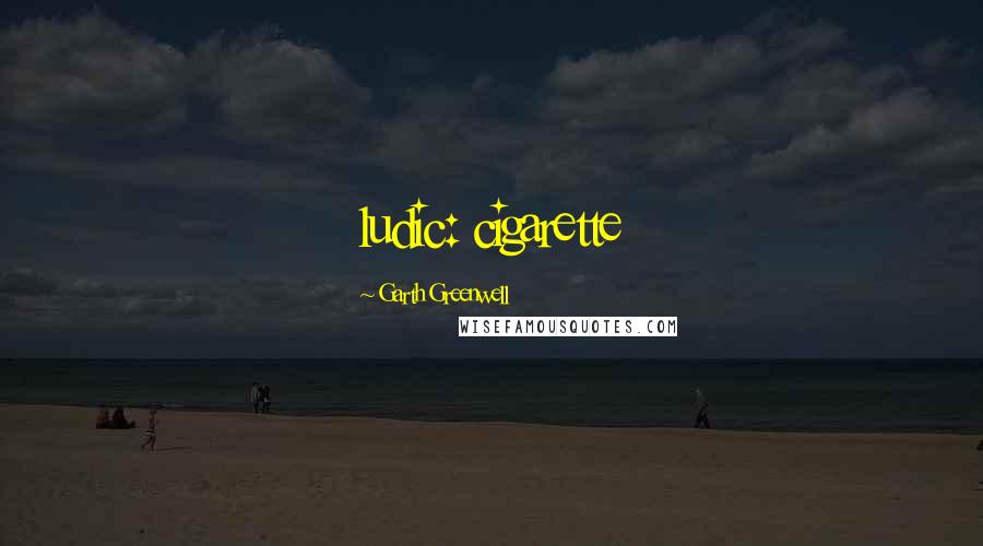 Garth Greenwell Quotes: ludic: cigarette