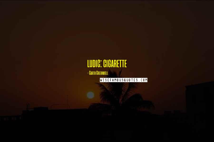 Garth Greenwell Quotes: ludic: cigarette