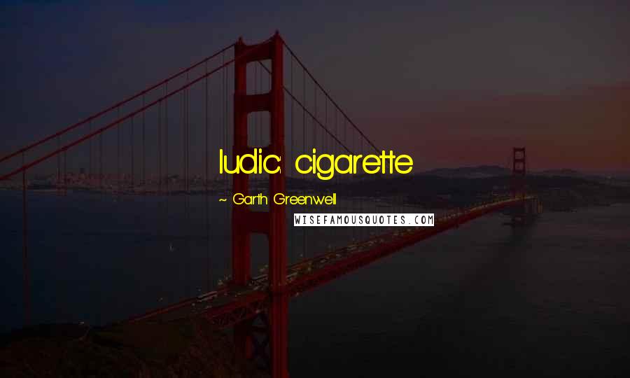 Garth Greenwell Quotes: ludic: cigarette