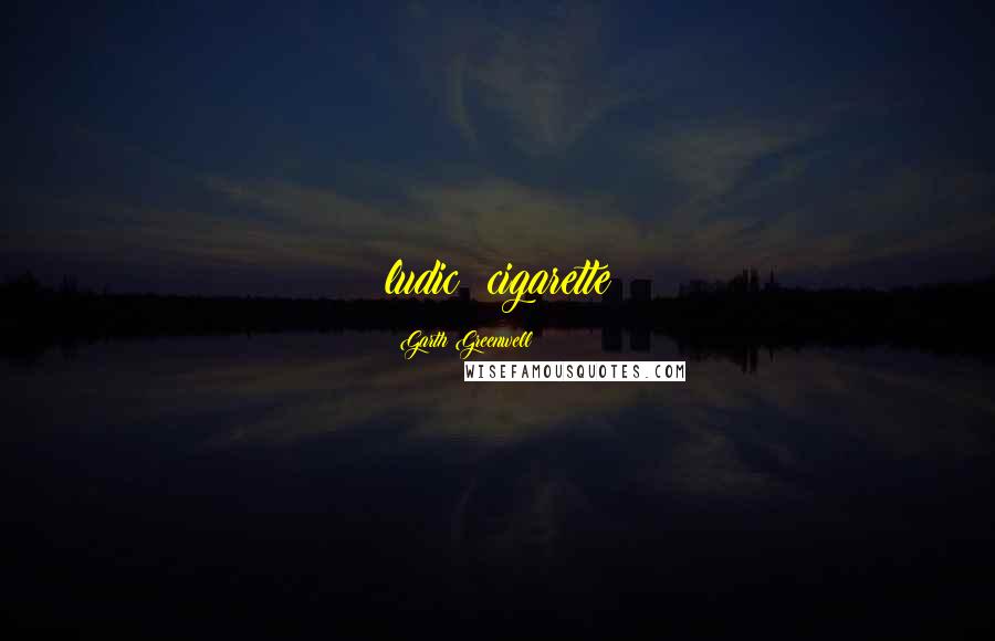 Garth Greenwell Quotes: ludic: cigarette