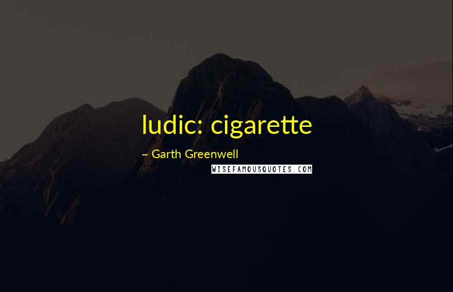 Garth Greenwell Quotes: ludic: cigarette