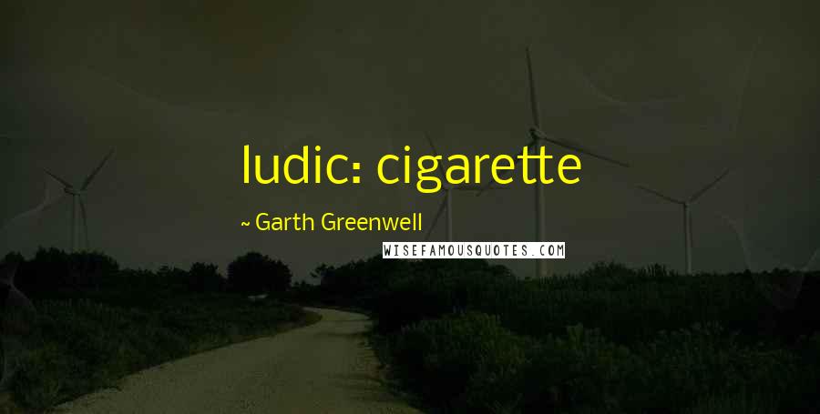 Garth Greenwell Quotes: ludic: cigarette