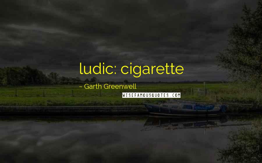 Garth Greenwell Quotes: ludic: cigarette