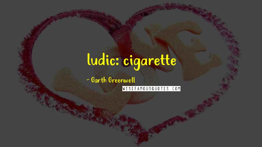 Garth Greenwell Quotes: ludic: cigarette