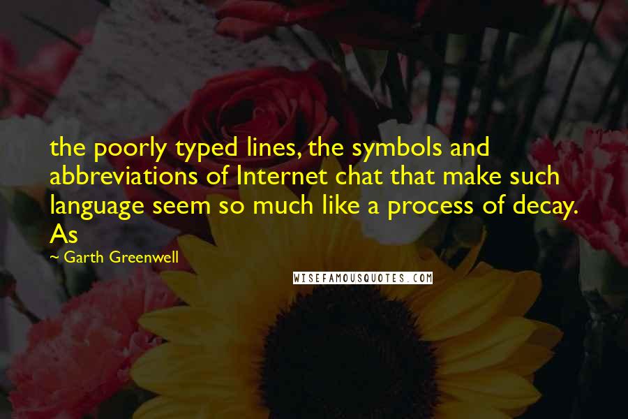 Garth Greenwell Quotes: the poorly typed lines, the symbols and abbreviations of Internet chat that make such language seem so much like a process of decay. As