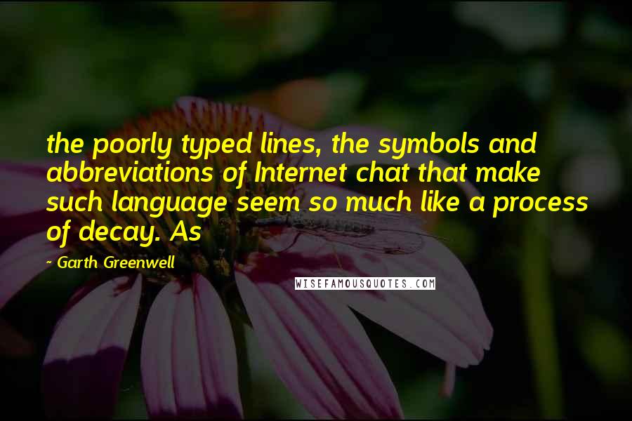 Garth Greenwell Quotes: the poorly typed lines, the symbols and abbreviations of Internet chat that make such language seem so much like a process of decay. As