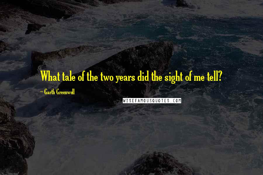 Garth Greenwell Quotes: What tale of the two years did the sight of me tell?