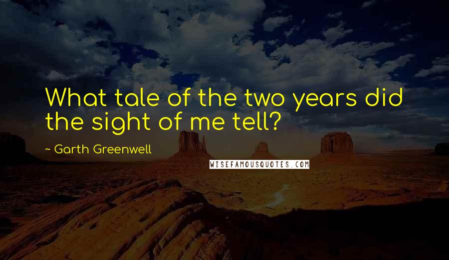 Garth Greenwell Quotes: What tale of the two years did the sight of me tell?