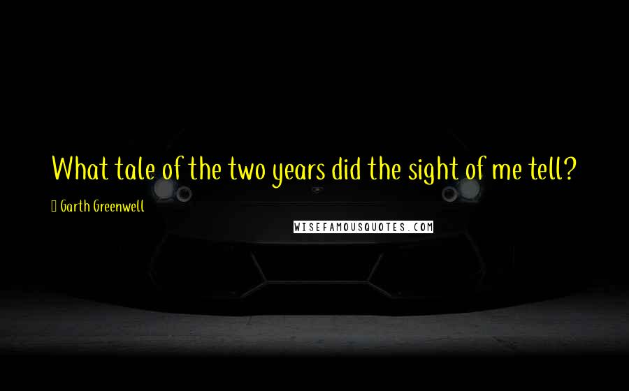 Garth Greenwell Quotes: What tale of the two years did the sight of me tell?