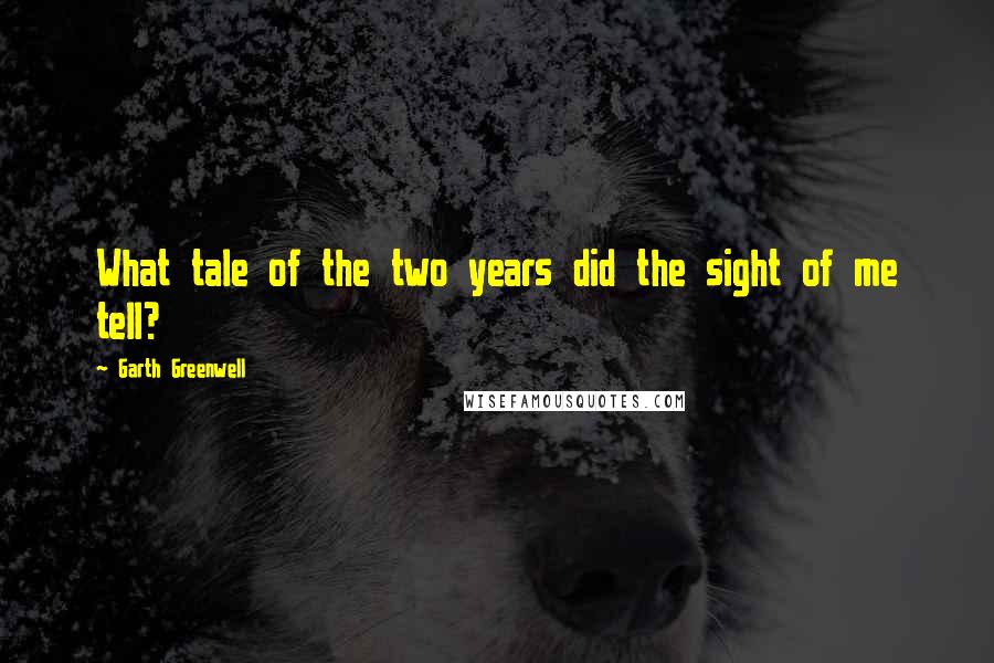 Garth Greenwell Quotes: What tale of the two years did the sight of me tell?