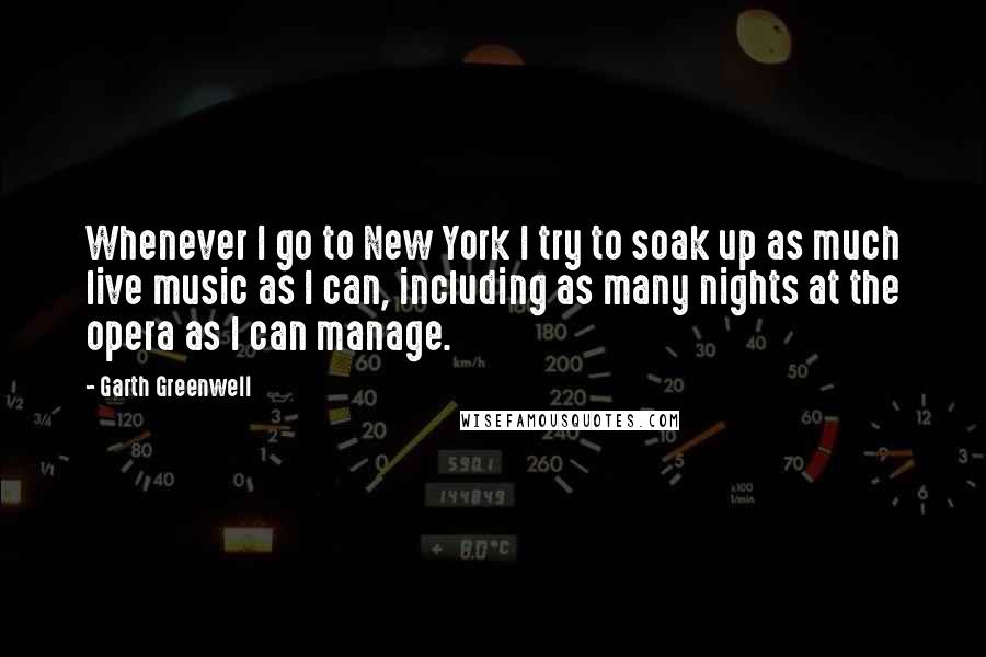 Garth Greenwell Quotes: Whenever I go to New York I try to soak up as much live music as I can, including as many nights at the opera as I can manage.