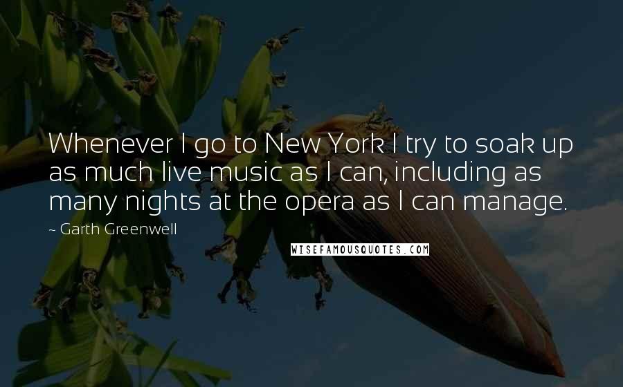 Garth Greenwell Quotes: Whenever I go to New York I try to soak up as much live music as I can, including as many nights at the opera as I can manage.