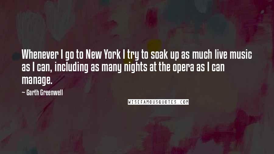 Garth Greenwell Quotes: Whenever I go to New York I try to soak up as much live music as I can, including as many nights at the opera as I can manage.