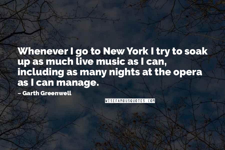 Garth Greenwell Quotes: Whenever I go to New York I try to soak up as much live music as I can, including as many nights at the opera as I can manage.