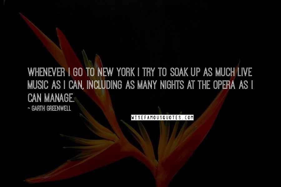 Garth Greenwell Quotes: Whenever I go to New York I try to soak up as much live music as I can, including as many nights at the opera as I can manage.