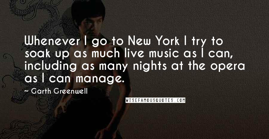 Garth Greenwell Quotes: Whenever I go to New York I try to soak up as much live music as I can, including as many nights at the opera as I can manage.