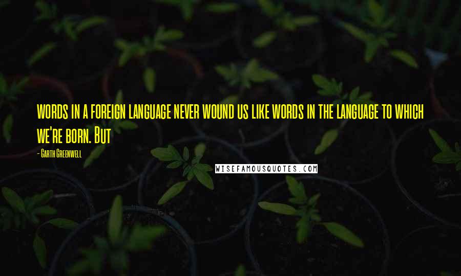 Garth Greenwell Quotes: words in a foreign language never wound us like words in the language to which we're born. But