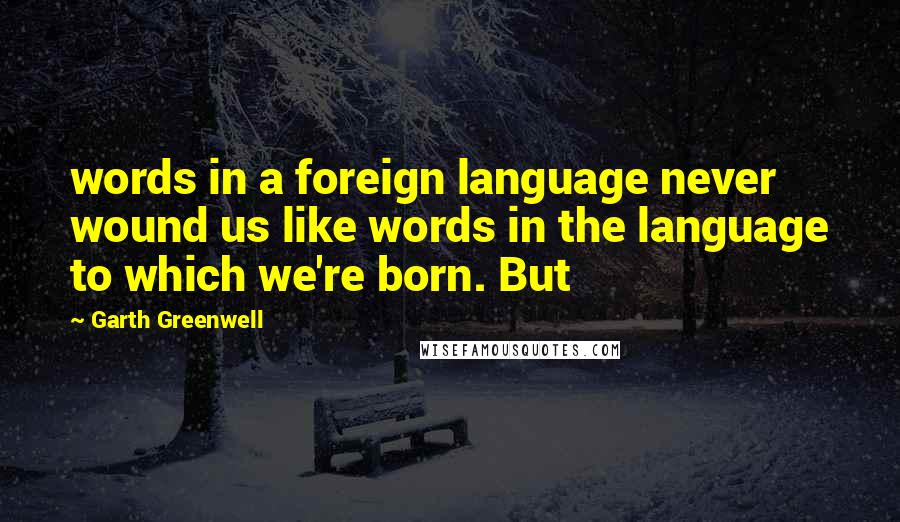 Garth Greenwell Quotes: words in a foreign language never wound us like words in the language to which we're born. But