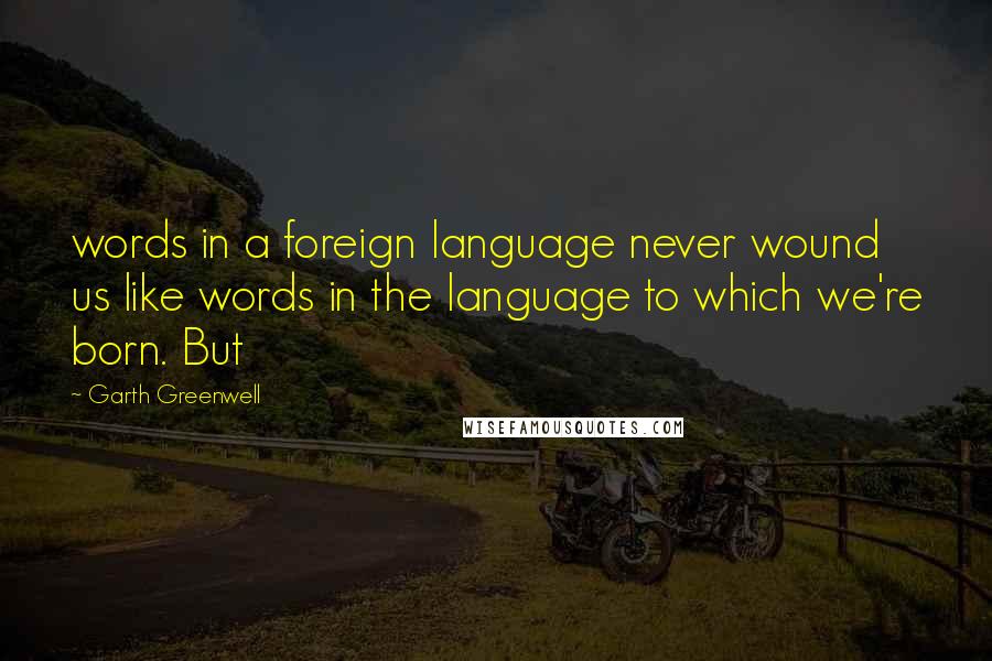 Garth Greenwell Quotes: words in a foreign language never wound us like words in the language to which we're born. But