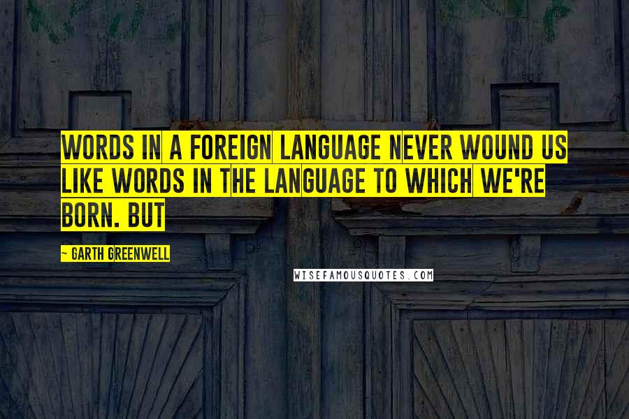 Garth Greenwell Quotes: words in a foreign language never wound us like words in the language to which we're born. But