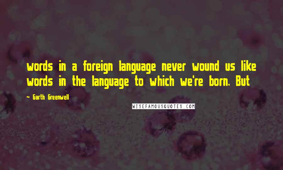 Garth Greenwell Quotes: words in a foreign language never wound us like words in the language to which we're born. But