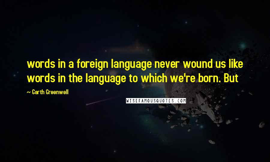 Garth Greenwell Quotes: words in a foreign language never wound us like words in the language to which we're born. But