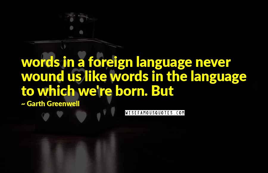 Garth Greenwell Quotes: words in a foreign language never wound us like words in the language to which we're born. But