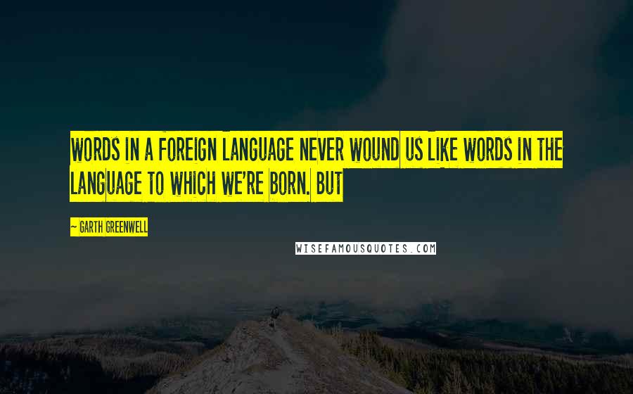 Garth Greenwell Quotes: words in a foreign language never wound us like words in the language to which we're born. But